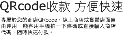 QRcode收款 方便快速專屬於您的收款二維條碼，線上線下商店自由運用，讓您的買家多一種選擇，用手機拍收款碼就能付款！